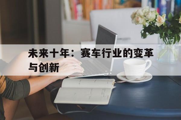 9体育-未来十年：赛车行业的变革与创新的简单介绍